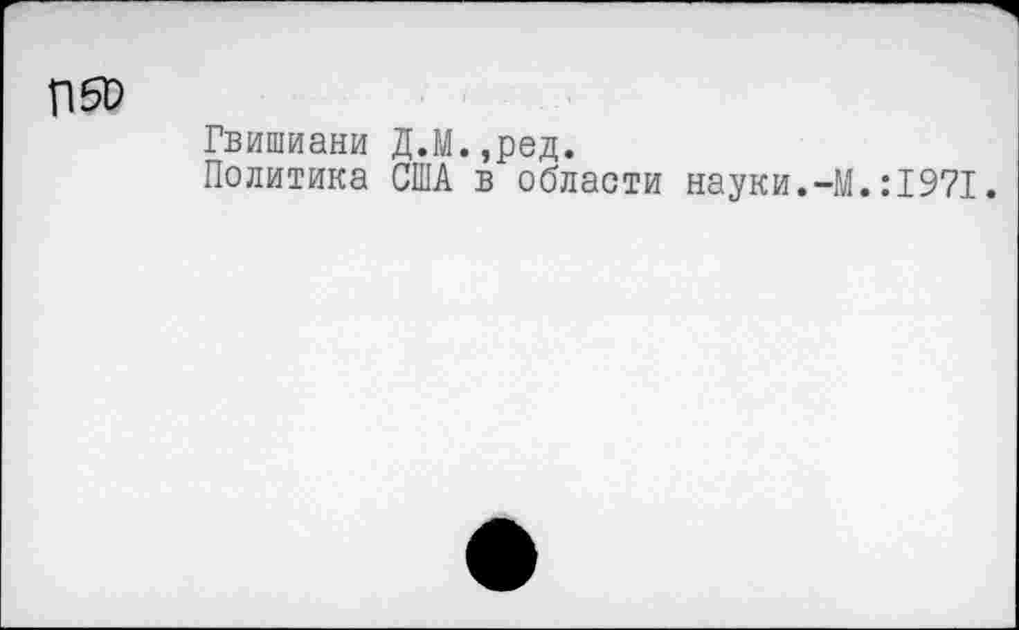 ﻿пя>
Гвишиани Д.М.,ред.
Политика США в области науки.-М.:1971.